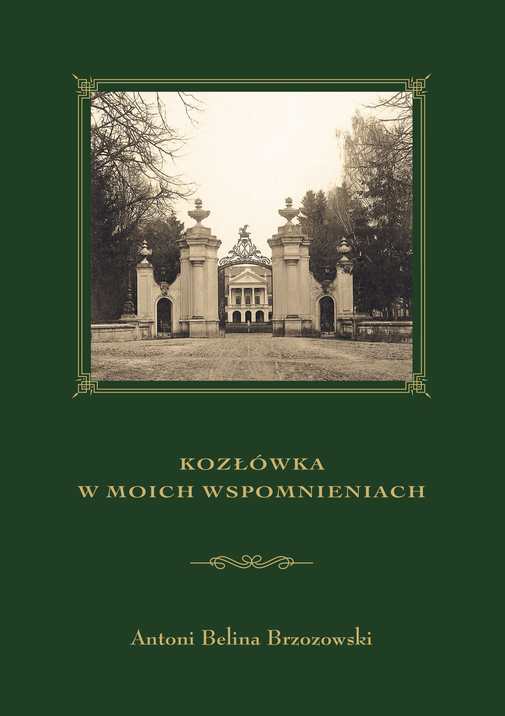 Okładka książki. Na ciemnozielonym tle stara fotografia przedstawiająca reprezentacyjną dwuskrzydłową bramę wjazdową. W tle front siedziby arystokratycznej. Na dole napis: Kozłówka w moich wspomnieniach. Antoni Belina Brzozowski