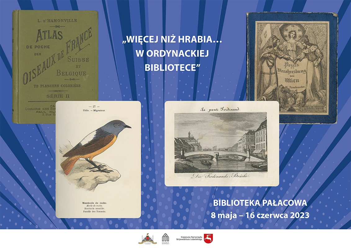 Plakat do wystawy „Więcej niż hrabia… W ordynackiej bibliotece Plakat do wystawy „Więcej niż hrabia… W ordynackiej bibliotece”. Na niebieskim tle, po środku napis Więcej niż hrabia… W ordynackiej bibliotece. Na dole po prawej stronie napis Biblioteka pałacowa 8 maja – 16 czerwca 2023. W lewym rogu okładka do książki Atlas de poche des oiseaux de France, Suisse et Belgique utiles et nuisibles. Poniżej strona z książki z wizerunkiem ptaka o nazwie Monticola (nagórnik skalny). Po prawej stronie u góry okładka książki Beschreibung von Wien. Poniżej strona z książki z widokiem na Most Ferdynanda w Sarajewie.
