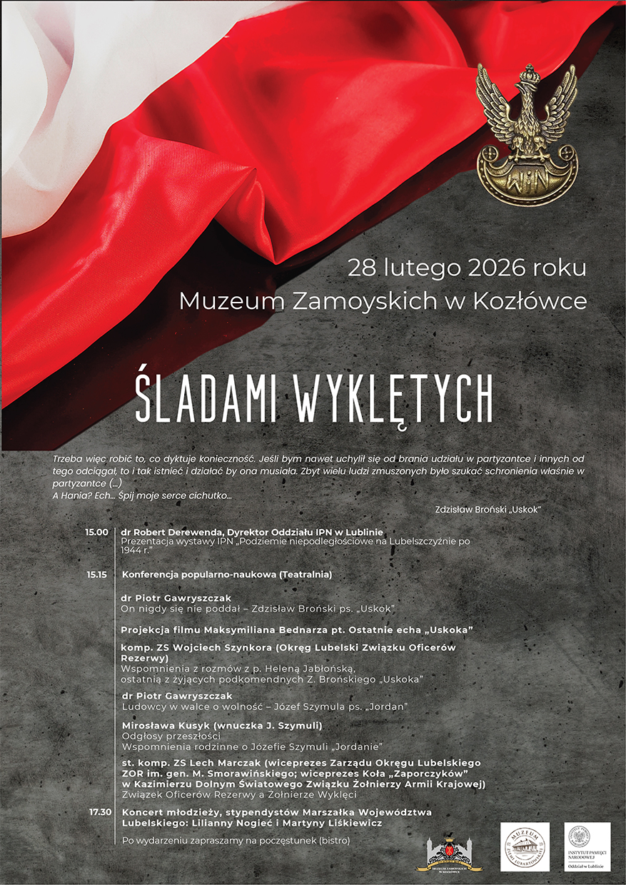 To plakat w układzie pionowym, o stonowanej, eleganckiej kolorystyce: dominują szarości i czerń tła, przełamane intensywną czerwienią i bielą.
U góry, na szerokim pasie zajmującym mniej więcej jedną trzecią wysokości plakatu, widać zbliżenie na biało-czerwoną tkaninę przypominającą flagę. Materiał jest pofałdowany; po lewej stronie dominuje biel, a po prawej wyraźna, nasycona czerwień. W prawym górnym rogu, na ciemniejszym fragmencie tła, znajduje się metaliczny wizerunek orła w koronie – stylizowany emblemat, przypominający wojskową odznakę.
Poniżej tej „flagi” zaczyna się ciemnoszare, lekko chropowate tło, jak beton lub kamień. Na tym tle, na środku plakatu, umieszczono najważniejsze informacje tekstowe. Najpierw, białym, czytelnym fontem: „28 lutego 2026 roku”, a pod spodem: „Muzeum Zamoyskich w Kozłówce”. Niżej widnieje największy napis plakatu: „ŚLADAMI WYKLĘTYCH” – duże, białe, wydłużone litery, rozstrzelone w poziomie, mocno kontrastujące z tłem.
Pod tytułem, mniejszą czcionką, zamieszczono cytat w kilku liniach (kursywa lub delikatniejszy krój), zakończony podpisem: „Zdzisław Broński ‘Uskok’”. Cytat ma charakter osobisty i refleksyjny (wspomina konieczność działania w partyzantce oraz zdanie o „Hani”).
Niżej znajduje się blok programu wydarzenia, zapisany białym tekstem w kilku sekcjach. Przy lewej krawędzi pojawiają się godziny, m.in. „15.00”, „15.15” oraz „17.30”. Obok godzin, w formie listy, wymienione są punkty programu: m.in. prezentacja wystawy IPN, konferencja popularno-naukowa w Teatralni, wystąpienia prelegentów (np. dr Piotr Gawryszczak), projekcja filmu „Ostatnie echa ‘Uskoka’”, wspomnienia rodzinne oraz punkt dotyczący Związku Oficerów Rezerwy i Żołnierzy Wyklętych. Na końcu zapowiedziano koncert młodzieży – stypendystek Marszałka Województwa Lubelskiego (wymienione są dwa imiona i nazwiska) oraz informację, że po wydarzeniu przewidziany jest poczęstunek (bistro).
W dolnym pasie plakatu, na tle wciąż szarym, umieszczono kilka logotypów instytucji i organizatorów/partnerów. Są one ułożone w jednym rzędzie: po prawej widoczny jest m.in. znak Instytutu Pamięci Narodowej (Oddział w Lublinie), a obok inne herby i znaki instytucjonalne.
Całość sprawia wrażenie oficjalnego zaproszenia o tematyce historyczno-patriotycznej: szlachetna biało-czerwona tkanina, orzeł-emblemat, surowe szare tło i wyraźna, hierarchiczna typografia prowadzą wzrok od daty i miejsca, przez tytuł, do szczegółowego programu.