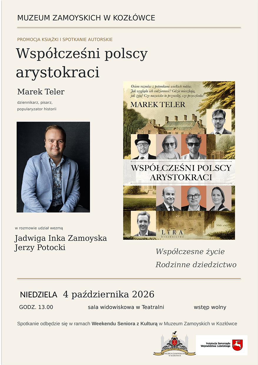 Pionowy plakat Muzeum Zamoyskich w Kozłówce zapowiada promocję książki Marka Telera „Współcześni polscy arystokraci” i spotkanie autorskie. Ma jasnokremowe tło, ciemne napisy i cienkie złote linie oddzielające części kompozycji.
U góry znajduje się nazwa muzeum, a w prawym rogu jego herbowe logo. Poniżej widnieją napis „Promocja książki i spotkanie autorskie” oraz duży, dwuwierszowy tytuł „Współcześni polscy arystokraci”. Pod tytułem, po lewej stronie, umieszczono imię i nazwisko autora: Marek Teler, oraz informację: „Dziennikarz, pisarz, popularyzator historii”.
Środkową część plakatu zajmują dwie ilustracje. Po lewej znajduje się okładka książki w odcieniach zieleni, beżu i przygaszonego różu. Przedstawia rezydencję otoczoną zielenią oraz osiem czarno-białych portretów kobiet i mężczyzn. Pod okładką zapisano hasło: „Rodzinne dziedzictwo. Współczesne życie”.
Po prawej widnieje duża fotografia Marka Telera na ciemnym tle. Mężczyzna ma krótkie, jasnobrązowe włosy. Siedzi zwrócony w stronę obiektywu i lekko się uśmiecha. Ubrany jest w jasnoniebieską marynarkę oraz wzorzystą koszulę z rozpiętym kołnierzykiem. Pod fotografią znajduje się informacja, że w rozmowie udział wezmą Inka Zamoyska i Jerzy Potocki.
W dolnej części plakatu podano szczegóły wydarzenia: niedziela, 4 października 2026 roku, godzina 13.00, sala widowiskowa w Teatralni. Wstęp wolny.
U dołu widnieje informacja: „Spotkanie odbędzie się w ramach Weekendu Seniora z Kulturą w Muzeum Zamoyskich w Kozłówce”.